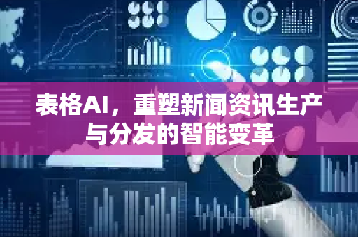 表格AI,重塑新闻资讯生产与分发的智能变革-第1张图片-星博讯网络科技知识-SEO优化技巧|AI知识科普|互联网行业干货大全 表格AI,重塑新闻资讯生产与分发的智能变革-第1张图片-星博讯网络科技知识-SEO优化技巧|AI知识科普|互联网行业干货大全