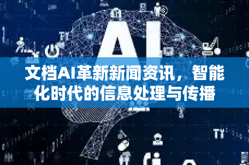 文档AI革新新闻资讯，智能化时代的信息处理与传播