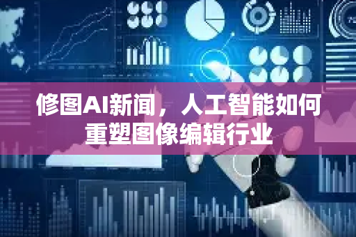 修图AI新闻，人工智能如何重塑图像编辑行业-第1张图片-星博讯网络科技知识-SEO优化技巧|AI知识科普|互联网行业干货大全