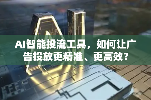 AI智能投流工具，如何让广告投放更精准、更高效？-第1张图片-星博讯网络科技知识-SEO优化技巧|AI知识科普|互联网行业干货大全