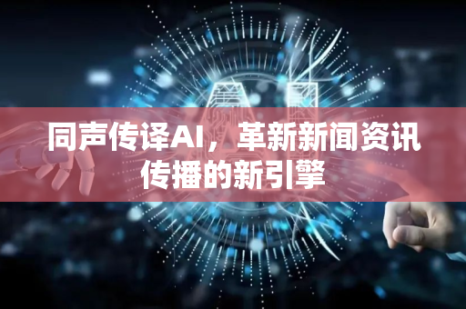 同声传译AI,革新新闻资讯传播的新引擎-第1张图片-星博讯网络科技知识-SEO优化技巧|AI知识科普|互联网行业干货大全 同声传译AI,革新新闻资讯传播的新引擎-第1张图片-星博讯网络科技知识-SEO优化技巧|AI知识科普|互联网行业干货大全
