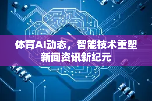 体育AI动态，智能技术重塑新闻资讯新纪元