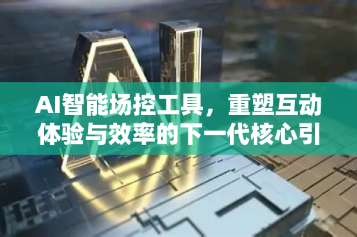 AI智能场控工具，重塑互动体验与效率的下一代核心引擎-第1张图片-星博讯网络科技知识-SEO优化技巧|AI知识科普|互联网行业干货大全