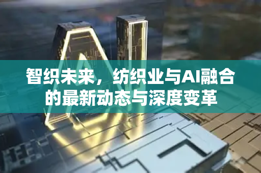 智织未来,纺织业与AI融合的最新动态与深度变革-第1张图片-星博讯网络科技知识-SEO优化技巧|AI知识科普|互联网行业干货大全 智织未来,纺织业与AI融合的最新动态与深度变革-第1张图片-星博讯网络科技知识-SEO优化技巧|AI知识科普|互联网行业干货大全