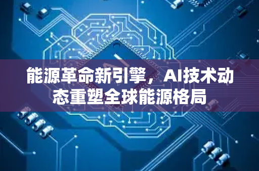 能源革命新引擎，AI技术动态重塑全球能源格局-第1张图片-星博讯网络科技知识-SEO优化技巧|AI知识科普|互联网行业干货大全