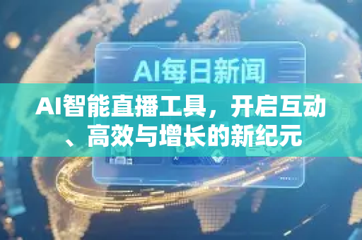 AI智能直播工具，开启互动、高效与增长的新纪元-第1张图片-星博讯网络科技知识-SEO优化技巧|AI知识科普|互联网行业干货大全