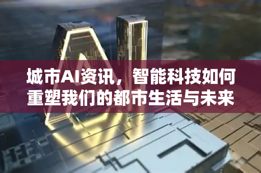 城市AI资讯，智能科技如何重塑我们的都市生活与未来-第1张图片-星博讯网络科技知识-SEO优化技巧|AI知识科普|互联网行业干货大全