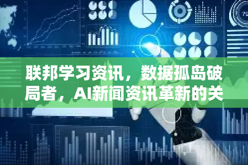 联邦学习资讯，数据孤岛破局者，AI新闻资讯革新的关键路径