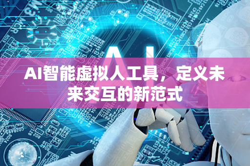 AI智能虚拟人工具，定义未来交互的新范式-第1张图片-星博讯网络科技知识-SEO优化技巧|AI知识科普|互联网行业干货大全