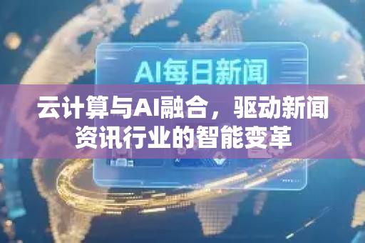 云计算与AI融合，驱动新闻资讯行业的智能变革