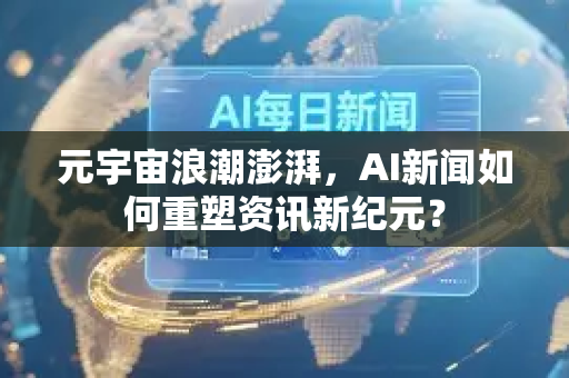 元宇宙浪潮澎湃，AI新闻如何重塑资讯新纪元？