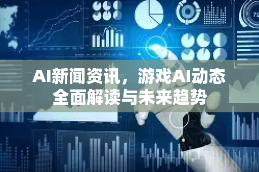 AI新闻资讯，游戏AI动态全面解读与未来趋势
