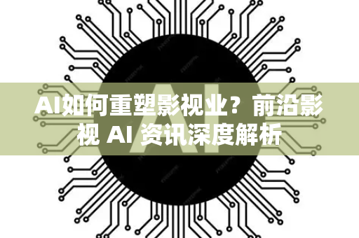 AI如何重塑影视业？前沿影视 AI 资讯深度解析-第1张图片-星博讯网络科技知识-SEO优化技巧|AI知识科普|互联网行业干货大全