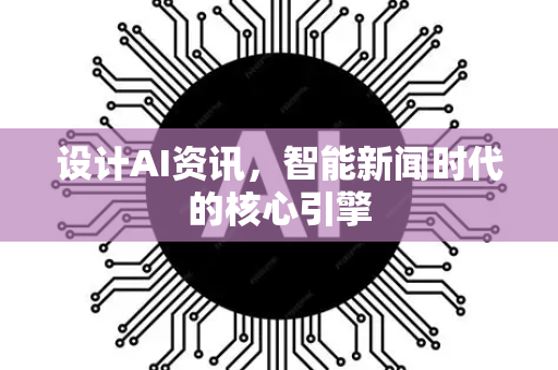 设计AI资讯，智能新闻时代的核心引擎