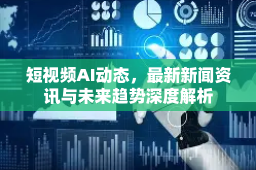 短视频AI动态，最新新闻资讯与未来趋势深度解析-第1张图片-星博讯网络科技知识-SEO优化技巧|AI知识科普|互联网行业干货大全