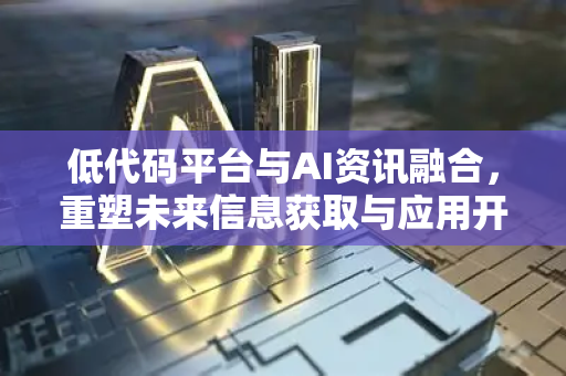 低代码平台与AI资讯融合，重塑未来信息获取与应用开发新范式