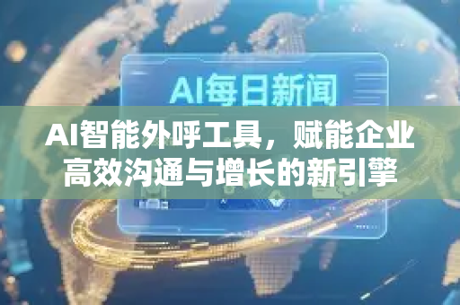 AI智能外呼工具，赋能企业高效沟通与增长的新引擎-第1张图片-星博讯网络科技知识-SEO优化技巧|AI知识科普|互联网行业干货大全