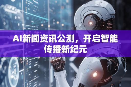 AI新闻资讯公测，开启智能传播新纪元