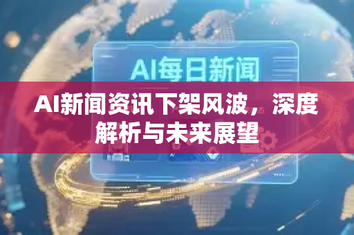 AI新闻资讯下架风波，深度解析与未来展望