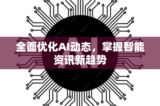 全面优化AI动态，掌握智能资讯新趋势