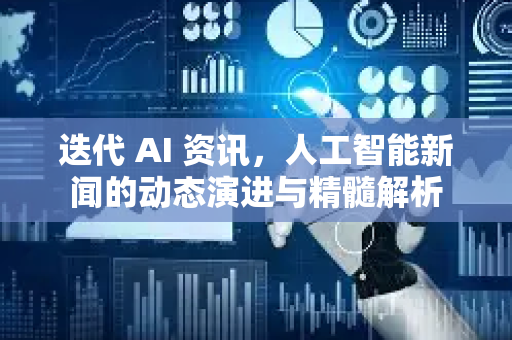 迭代 AI 资讯，人工智能新闻的动态演进与精髓解析