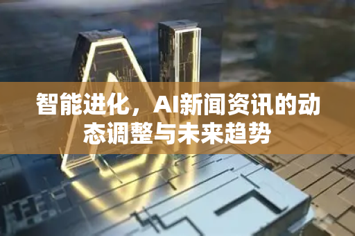 智能进化，AI新闻资讯的动态调整与未来趋势