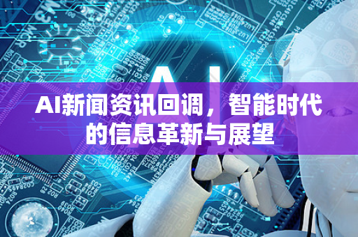 AI新闻资讯回调，智能时代的信息革新与展望