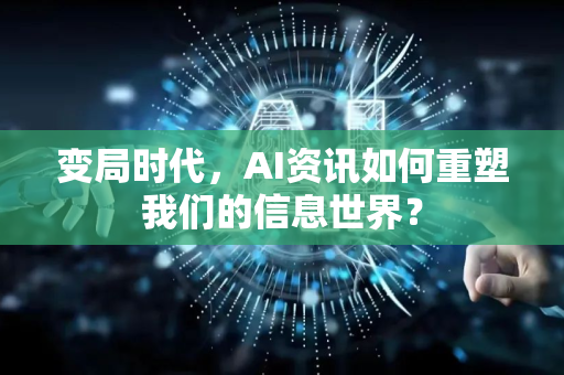 变局时代，AI资讯如何重塑我们的信息世界？