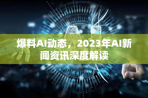 爆料AI动态，2023年AI新闻资讯深度解读