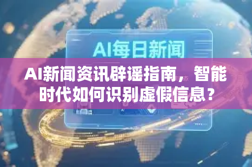 AI新闻资讯辟谣指南，智能时代如何识别虚假信息？