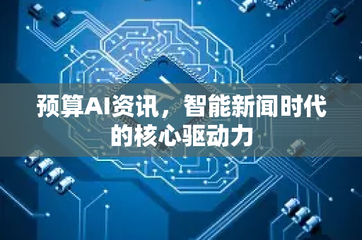 预算AI资讯，智能新闻时代的核心驱动力