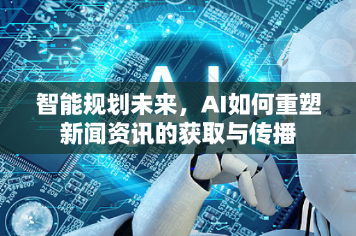 智能规划未来，AI如何重塑新闻资讯的获取与传播