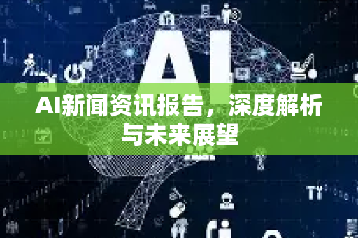 AI新闻资讯报告,深度解析与未来展望-第1张图片-星博讯网络科技知识-SEO优化技巧|AI知识科普|互联网行业干货大全 AI新闻资讯报告,深度解析与未来展望-第1张图片-星博讯网络科技知识-SEO优化技巧|AI知识科普|互联网行业干货大全