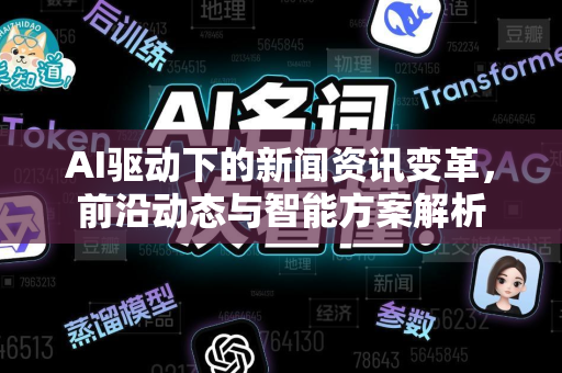 AI驱动下的新闻资讯变革，前沿动态与智能方案解析