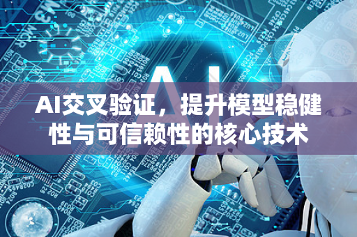 AI交叉验证，提升模型稳健性与可信赖性的核心技术
