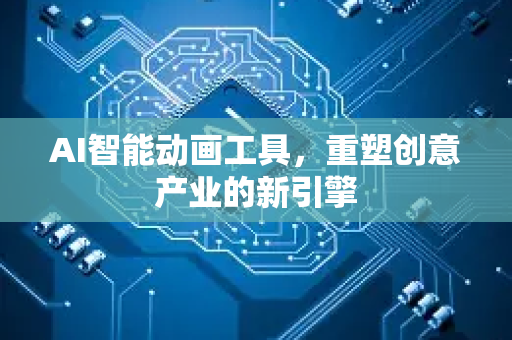 AI智能动画工具，重塑创意产业的新引擎-第1张图片-星博讯网络科技知识-SEO优化技巧|AI知识科普|互联网行业干货大全