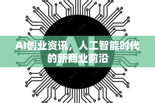 AI创业资讯，人工智能时代的新商业前沿-第1张图片-星博讯网络科技知识-SEO优化技巧|AI知识科普|互联网行业干货大全