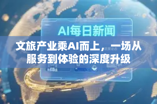 文旅产业乘AI而上,一场从服务到体验的深度升级-第1张图片-星博讯网络科技知识-SEO优化技巧|AI知识科普|互联网行业干货大全 文旅产业乘AI而上,一场从服务到体验的深度升级-第1张图片-星博讯网络科技知识-SEO优化技巧|AI知识科普|互联网行业干货大全