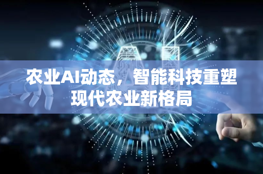 农业AI动态，智能科技重塑现代农业新格局-第1张图片-星博讯网络科技知识-SEO优化技巧|AI知识科普|互联网行业干货大全