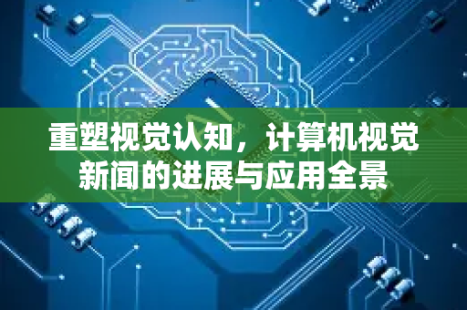 重塑视觉认知,计算机视觉新闻的进展与应用全景-第1张图片-星博讯网络科技知识-SEO优化技巧|AI知识科普|互联网行业干货大全 重塑视觉认知,计算机视觉新闻的进展与应用全景-第1张图片-星博讯网络科技知识-SEO优化技巧|AI知识科普|互联网行业干货大全