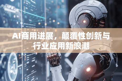 AI商用进展，颠覆性创新与行业应用新浪潮-第1张图片-星博讯网络科技知识-SEO优化技巧|AI知识科普|互联网行业干货大全
