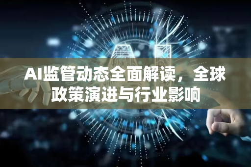 AI监管动态全面解读，全球政策演进与行业影响-第1张图片-星博讯网络科技知识-SEO优化技巧|AI知识科普|互联网行业干货大全