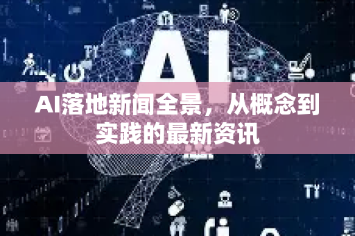 AI落地新闻全景，从概念到实践的最新资讯-第1张图片-星博讯网络科技知识-SEO优化技巧|AI知识科普|互联网行业干货大全