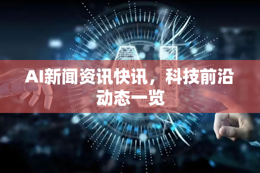 AI新闻资讯快讯，科技前沿动态一览