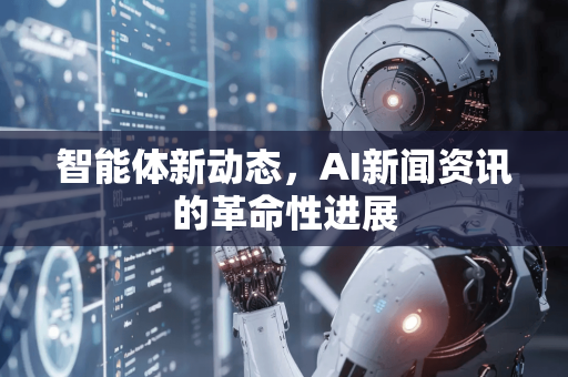 智能体新动态，AI新闻资讯的革命性进展-第1张图片-星博讯网络科技知识-SEO优化技巧|AI知识科普|互联网行业干货大全