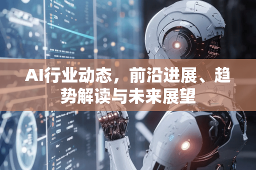 AI行业动态，前沿进展、趋势解读与未来展望