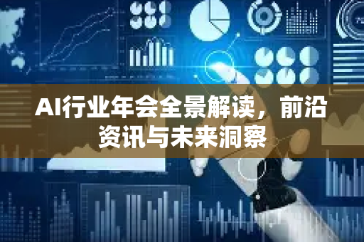 AI行业年会全景解读，前沿资讯与未来洞察-第1张图片-星博讯网络科技知识-SEO优化技巧|AI知识科普|互联网行业干货大全
