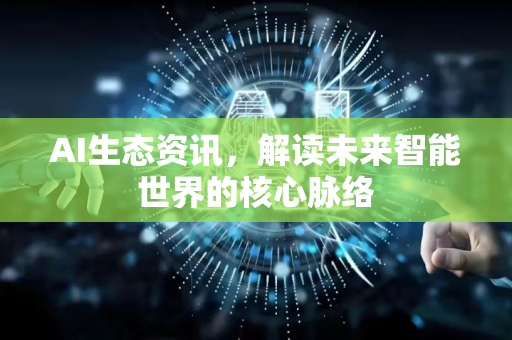 AI生态资讯，解读未来智能世界的核心脉络