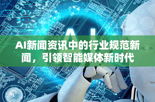 AI新闻资讯中的行业规范新闻，引领智能媒体新时代-第1张图片-星博讯网络科技知识-SEO优化技巧|AI知识科普|互联网行业干货大全