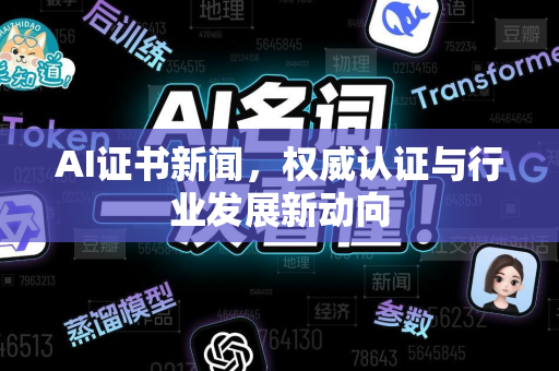 AI证书新闻，权威认证与行业发展新动向-第1张图片-星博讯网络科技知识-SEO优化技巧|AI知识科普|互联网行业干货大全